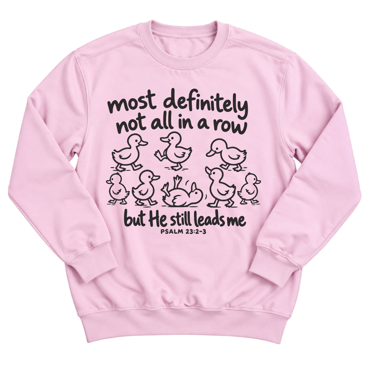 Light pink crewneck sweatshirt with a line drawing of scattered ducklings, one tipped over, with the words Most Definitely Not All In A Row But He Still Leads Me. Psalm 23:2-3