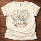 Never Stop Needing Jesus T-Shirt
