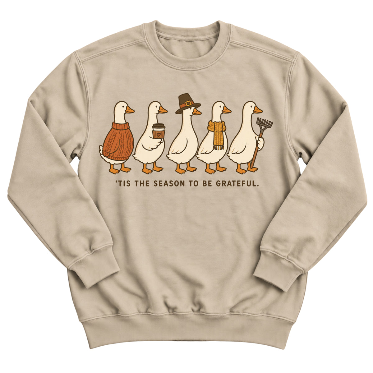 Sand crewneck sweatshirt with a row of five geese dressed for autumn in a sweater, latte, pilgrim hat, scarf, and rake with the words 'Tis The Season To Be Grateful