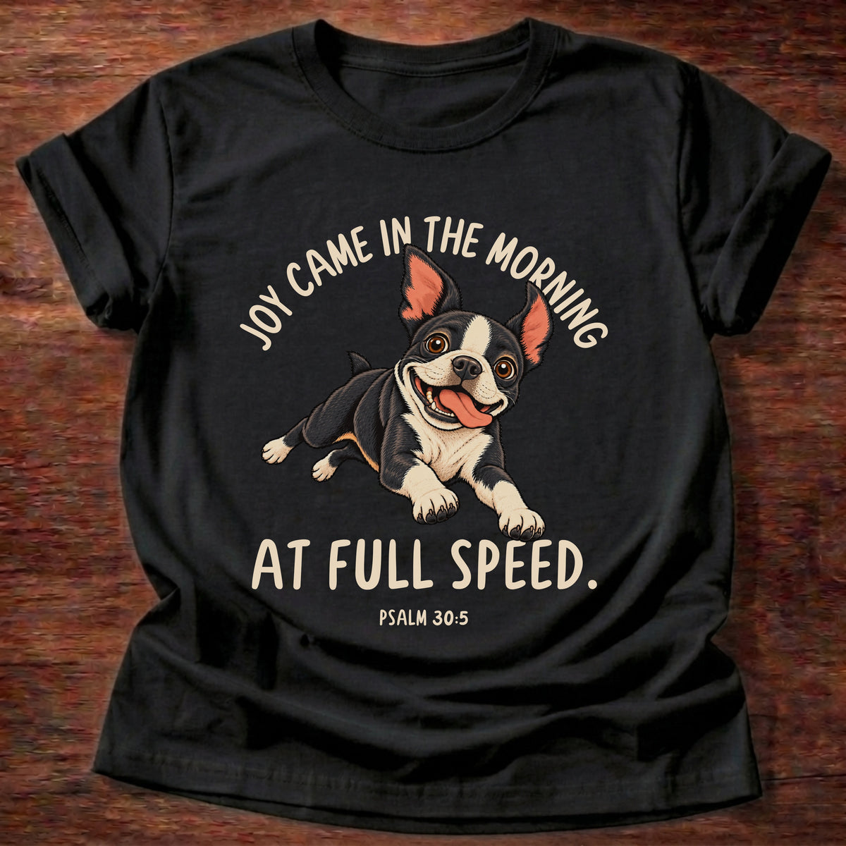 Black t-shirt printed with a Boston terrier puppy running full speed and “Joy came in the morning. At full speed.” Psalm 30:5 Christian shirt