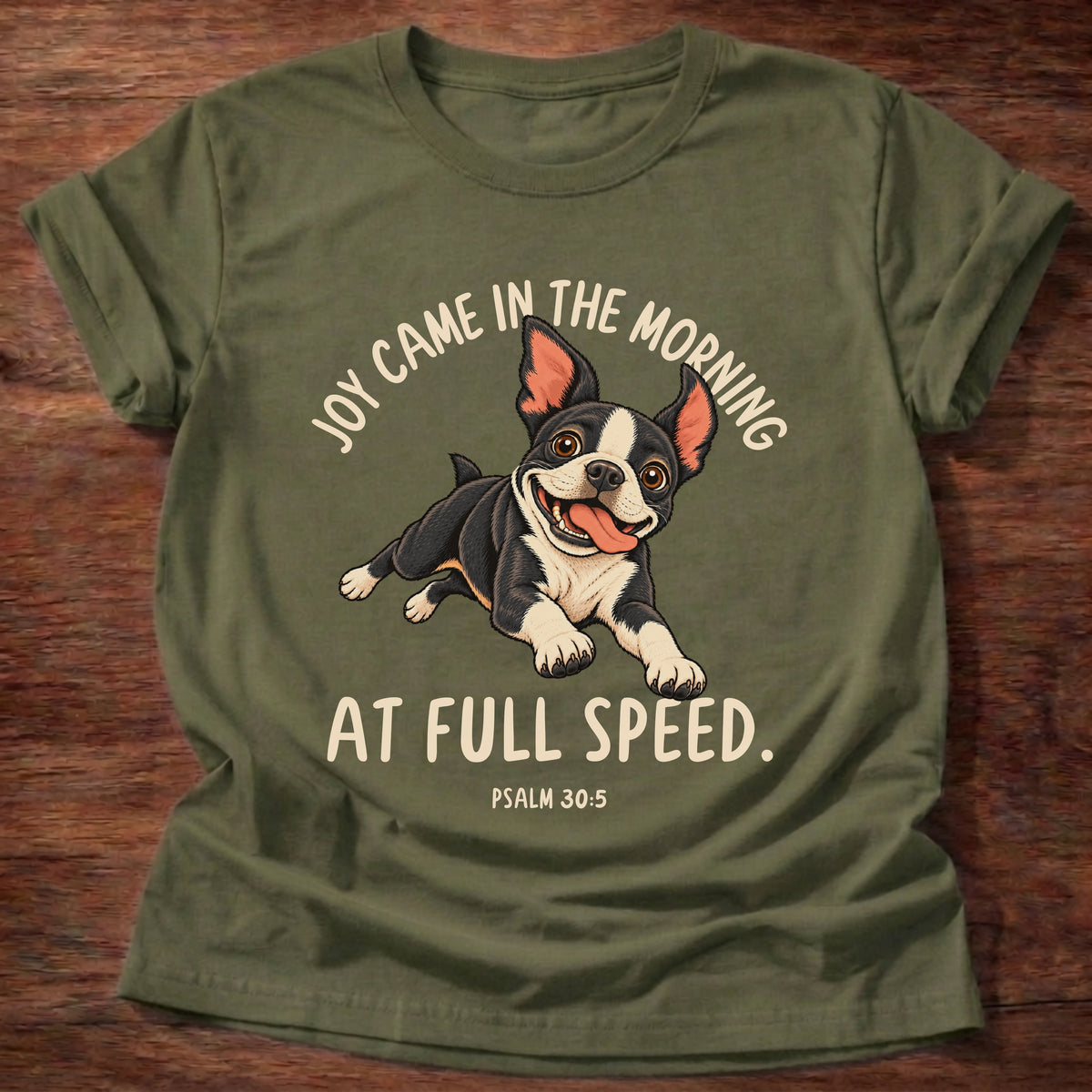 Military Green t-shirt printed with a Boston terrier puppy running full speed and “Joy came in the morning. At full speed.” Psalm 30:5 Christian shirt