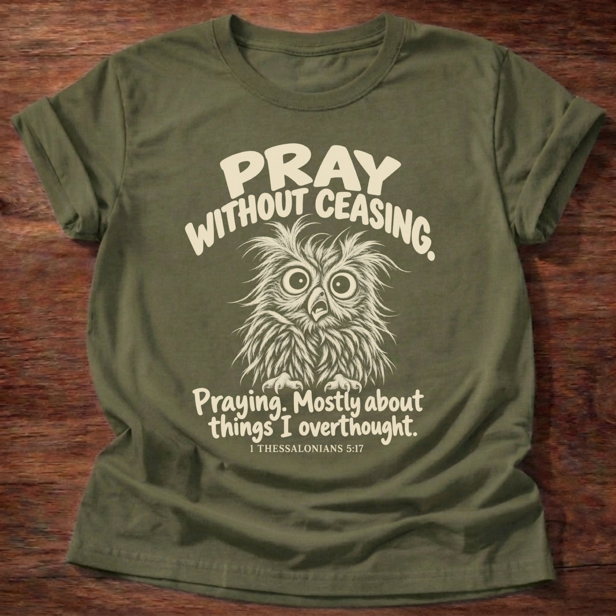 Without Ceasing T-Shirt in Military Green featuring a wide-eyed frazzled owl and Pray Without Ceasing, Praying. Mostly about things I overthought. 1 Thessalonians 5:17 overthinker humor design