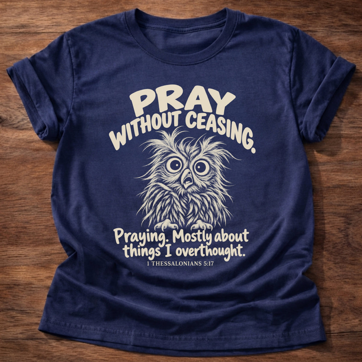 Without Ceasing T-Shirt in Navy featuring a wide-eyed frazzled owl and Pray Without Ceasing, Praying. Mostly about things I overthought. 1 Thessalonians 5:17 overthinker humor design