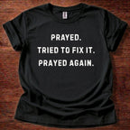 Prayed. Tried to Fix It. Prayed Again. T-Shirt