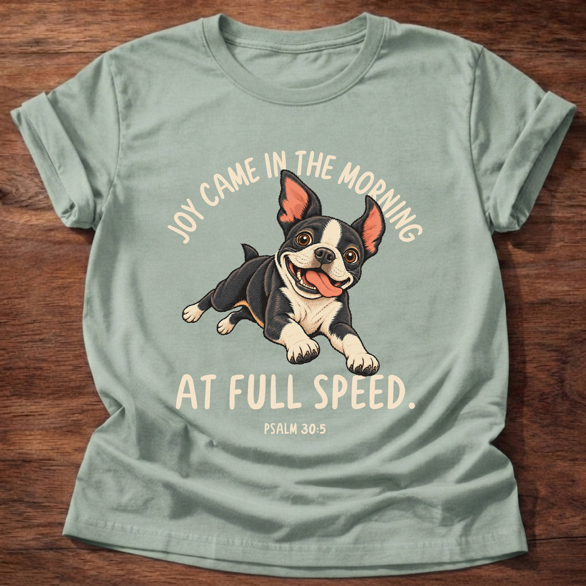Sage t-shirt printed with a Boston terrier puppy running full speed and “Joy came in the morning. At full speed.” Psalm 30:5 Christian shirt